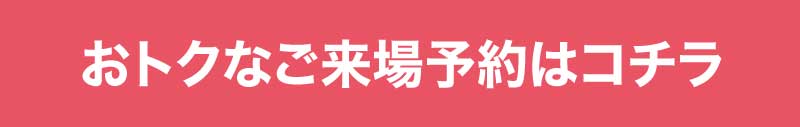 おトクなご来場予約はこちら