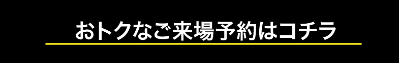 おトクなご来場予約はこちら