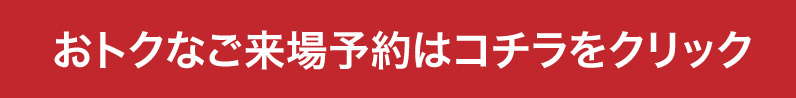 おトクなご来場予約はこちら