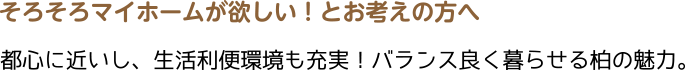 そろそろマイホームが欲しい！とお考えの方へ都心に近いし、生活利便環境も充実！バランス良く暮らせる柏の魅力。