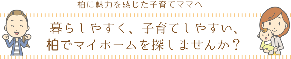 柏に魅力を感じた子育てママへ
暮らしやすく、子育てしやすい、柏でマイホームを探しませんか？