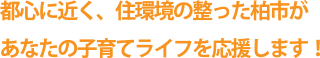 都心に近く、住環境の整った柏市があなたの子育てライフを応援します！