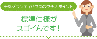 千葉グランディハウスのウチ活ポイント「標準仕様がスゴイんです！」