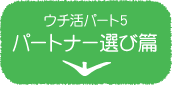 ウチ活パート5　パートナー選び篇