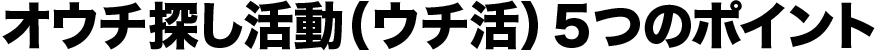 オウチ探し活動（ウチ活）5つのポイント