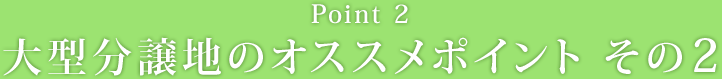 【Point2】大型分譲地のオススメポイント その2