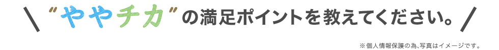 ややチカの満足ポイントを教えてください。