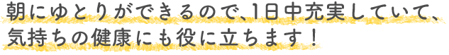 朝にゆとりができるので、1日中充実していて、気持ちの健康にも役に立ちます！