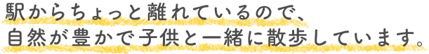 駅からちょっと離れているので、自然が豊かで子供と一緒に散歩しています。