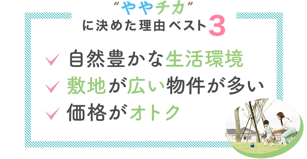 ややチカに決めた理由ベスト3 自然豊かな生活環境 敷地が広い物件が多い 価格がオトク