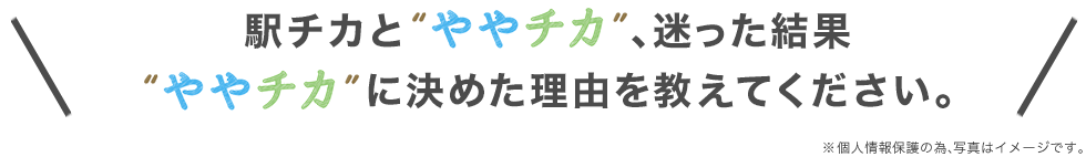 駅チカとややチカ、迷った結果ややチカに決めた理由を教えてください。