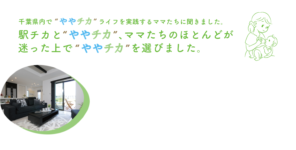 千葉県内でややチカライフを実践するママたちに聞きました。駅チカとややチカ、ママたちのほとんどが迷った上でややチカを選びました。