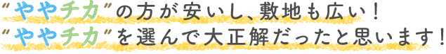 ややチカの方が安いし、敷地も広い！ややチカを選んで大正解だったと思います！