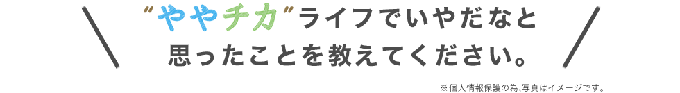 ややチカライフでいやだなと思ったことを教えてください。