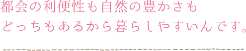 都会の利便性も自然の豊かさもどっちもあるから暮らしやすいんです。