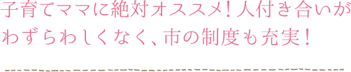 子育てママに絶対オススメ！人付き合いがわずらわしくなく、市の制度も充実！