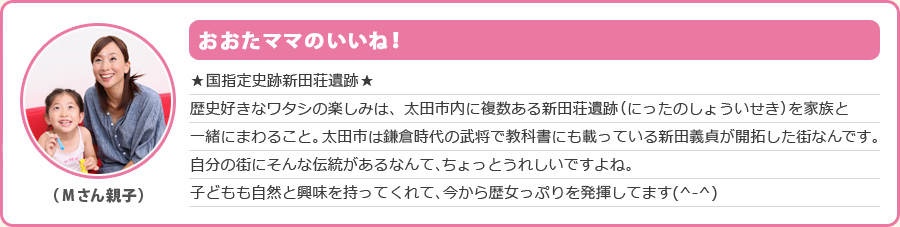 おおたママのいいね！★国指定史跡新田荘遺跡★歴史好きなワタシの楽しみは、太田市内に複数ある新田荘遺跡（にったのしょういせき）を家族と一緒にまわること。太田市は鎌倉時代の武将で教科書にも載っている新田義貞が開拓した街なんです。自分の街にそんな伝統があるなんて、ちょっとうれしいですよね。子どもも自然と興味を持ってくれて、今から歴女っぷりを発揮してます(^-^)