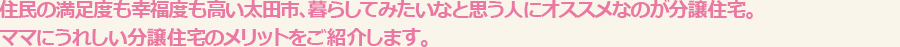 住民の満足度も幸福度も高い太田市、暮らしてみたいなと思う人にオススメなのが分譲住宅。ママにうれしい分譲住宅のメリットをご紹介します。