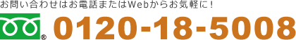 お問い合わせはお電話またはWebからお気軽に！TEL:0120-18-5008