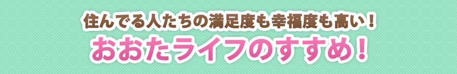 住んでる人たちの満足度も幸福度も高い！おおたライフのすすめ！