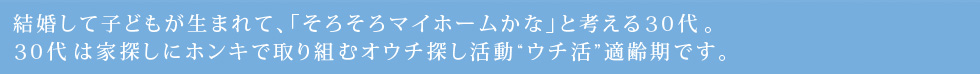 結婚して子どもが生まれて、「そろそろマイホームかな」と考える30代。30代は家探しにホンキで取り組むオウチ探し活動
