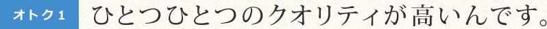 ひとつひとつのクオリティが高いんです。