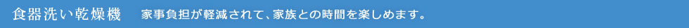食器洗い乾燥機：家事負担が軽減されて、家族との時間を楽しめます。