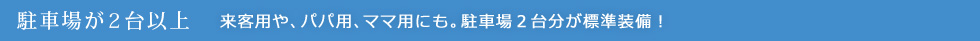 駐車場が2台以上：来客用や、パパ用、ママ用にも。駐車場2台分が標準装備！