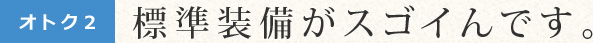 標準装備がスゴイんです。