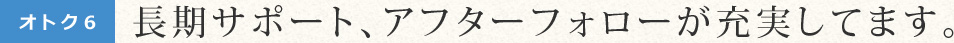 長期サポート、アフターフォローが充実してます。