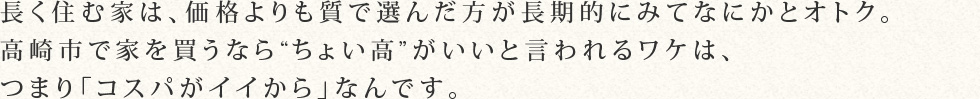長く住む家は、価格よりも質で選んだ方が長期的にみてなにかとオトク。高崎市で家を買うなら