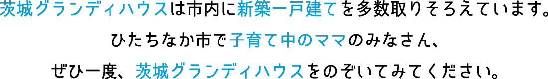 茨城グランディハウスは市内に新築一戸建てを多数取りそろえています。ひたちなか市で子育て中のママのみなさん、ぜひ一度、茨城グランディハウスをのぞいてみてください。