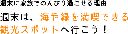 週末に家族でのんびり過ごせる理由 週末は、海や緑を満喫できる観光スポットへ行こう！