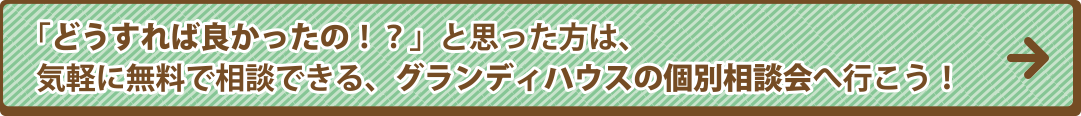 「どうすれば良かったの！？」と思った方は、気軽に無料で相談できる、グランディハウスの個別相談会へ行こう！