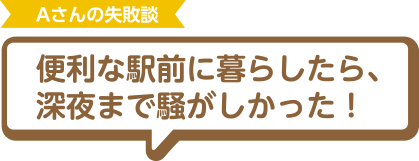 Aさんの失敗談 便利な駅前に暮らしたら、深夜まで騒がしかった！