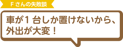 Fさんの失敗談 車が1台しか置けないから、外出が大変！