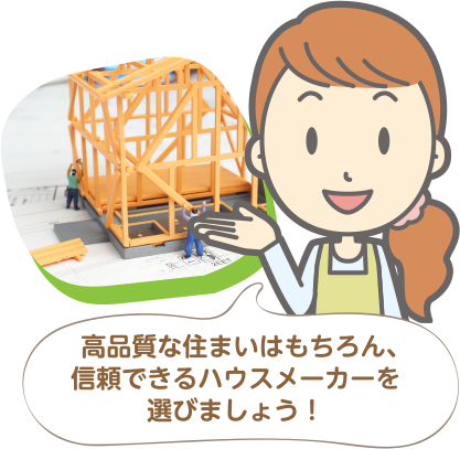 高品質な住まいはもちろん、信頼できるハウスメーカーを選びましょう！