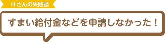 Hさんの失敗談 住まい給付金などを申請しなかった！