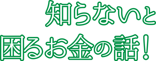 知らないと困るお金の話！