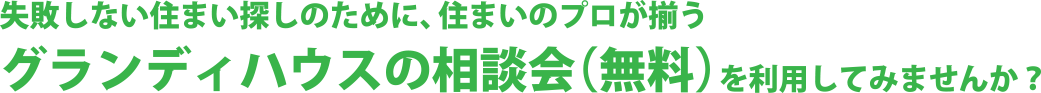 失敗しない住まい探しのために、住まいのプロが揃うグランディハウスの相談会（無料）を利用してみませんか？