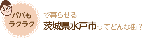 パパもラクラク で暮らせる茨城県水戸市ってどんな街？