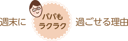 週末にパパもラクラク過ごせる理由