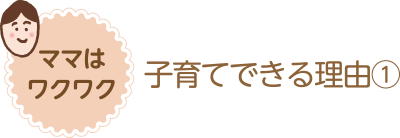 ママはワクワク 子育てできる理由①