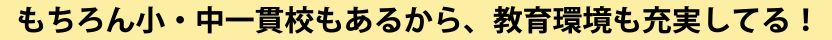 もちろん小・中一貫校もあるから、教育環境も充実してる！