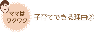 ママはワクワク 子育てできる理由②