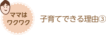 ママはワクワク 子育てできる理由③