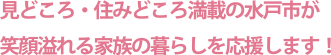 見どころ・住みどころ満載の水戸市が笑顔溢れる家族の暮らしを応援します！
