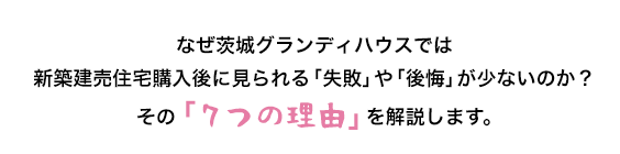 なぜ茨城グランディハウスでは新築建売住宅購入後にみられる「失敗」や「後悔」が少ないのか？その「７つの理由」を解説します。