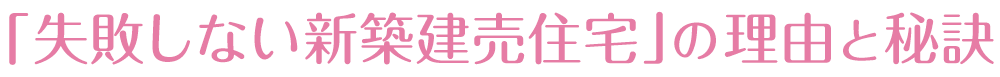 「失敗しない新築建売住宅」の理由と秘訣