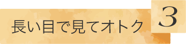 長い目で見てオトク 3